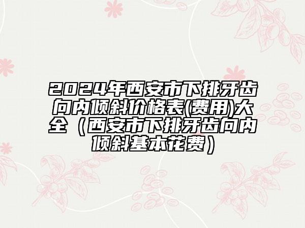 2024年西安市下排牙齿向内倾斜价格表(费用)大全（西安市下排牙齿向内倾斜基本花费）