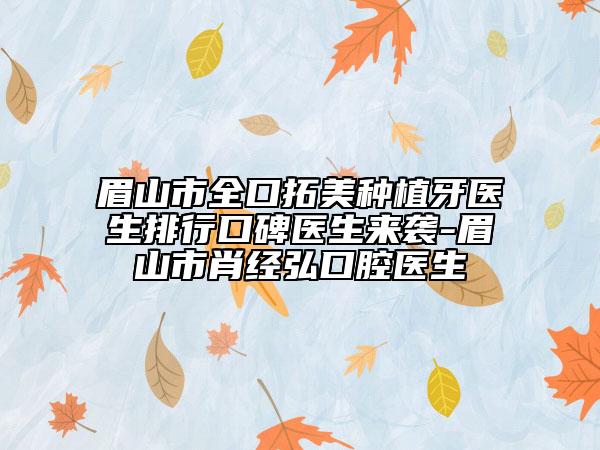 眉山市全口拓美种植牙医生排行口碑医生来袭-眉山市肖经弘口腔医生