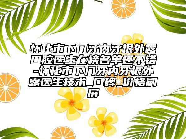 怀化市下门牙内牙根外露口腔医生在榜名单还不错-怀化市下门牙内牙根外露医生技术_口碑_价格刷屏