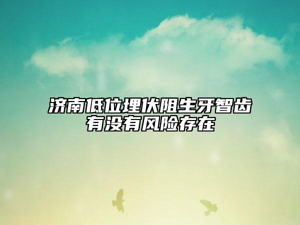济南低位埋伏阻生牙智齿有没有风险存在