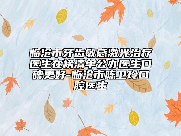 临沧市牙齿敏感激光治疗医生在榜清单公办医生口碑更好-临沧市陈卫玲口腔医生