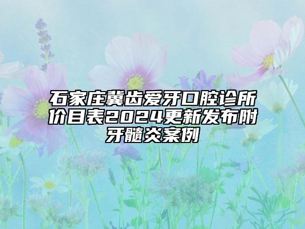 石家庄冀齿爱牙口腔诊所价目表2024更新发布附牙髓炎案例