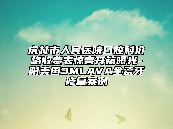 虎林市人民医院口腔科价格收费表惊喜开箱曝光-附美国3MLAVA全瓷牙修复案例