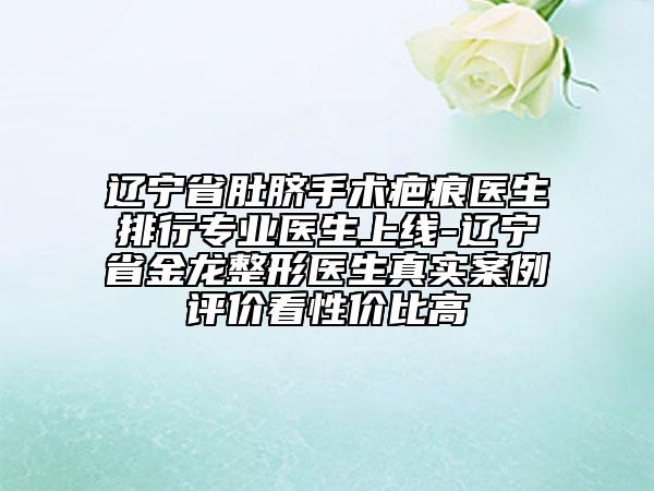 辽宁省肚脐手术疤痕医生排行专业医生上线-辽宁省金龙整形医生真实案例评价看性价比高