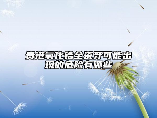 贵港氧化锆全瓷牙可能出现的危险有哪些