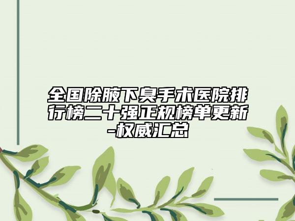 全国除腋下臭手术医院排行榜二十强正规榜单更新-权威汇总