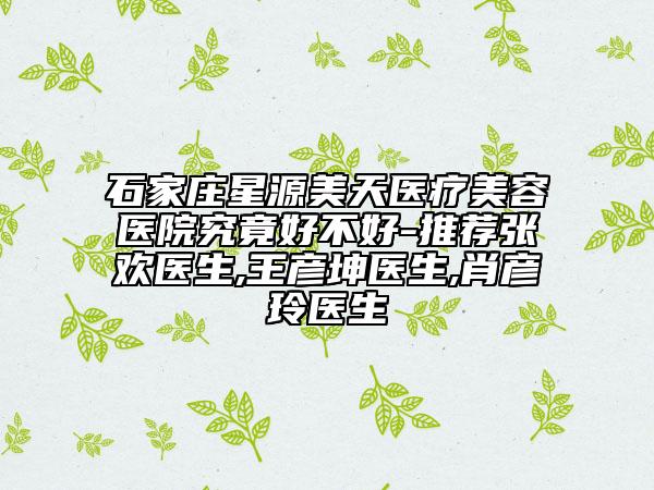 石家庄星源美天医疗美容医院究竟好不好-推荐张欢医生,王彦坤医生,肖彦玲医生