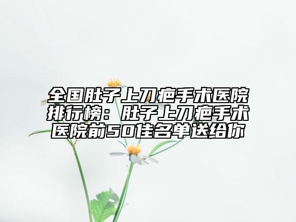 全国肚子上刀疤手术医院排行榜：肚子上刀疤手术医院前50佳名单送给你