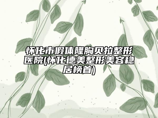 怀化市假体隆胸贝拉整形医院(怀化德美整形美容稳居榜首)