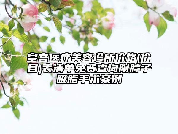 皇宫医疗美容诊所价格(价目)表清单免费查询附脖子吸脂手术案例