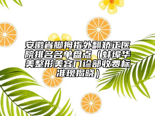 安徽省脚拇指外翻矫正医院排名名单盘点（蚌埠华美整形美容门诊部收费标准现揭晓）