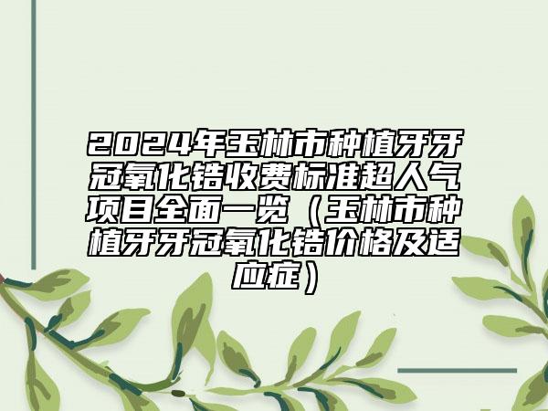 2024年玉林市种植牙牙冠氧化锆收费标准超人气项目全面一览（玉林市种植牙牙冠氧化锆价格及适应症）