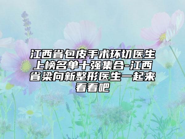 江西省包皮手术环切医生上榜名单十强集合-江西省梁向新整形医生一起来看看吧