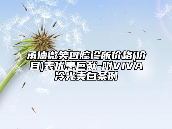 承德微笑口腔诊所价格(价目)表优惠巨献-附VIVA冷光美白案例