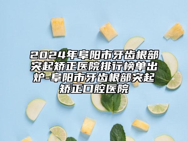 2024年阜阳市牙齿根部突起矫正医院排行榜单出炉-阜阳市牙齿根部突起矫正口腔医院