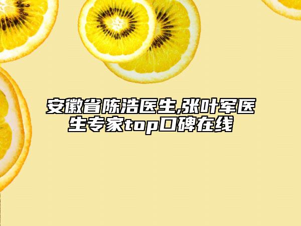 安徽省陈浩医生,张叶军医生专家top口碑在线