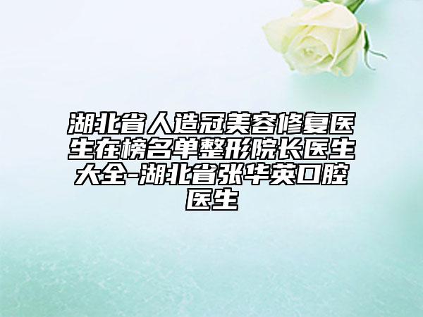 湖北省人造冠美容修复医生在榜名单整形院长医生大全-湖北省张华英口腔医生