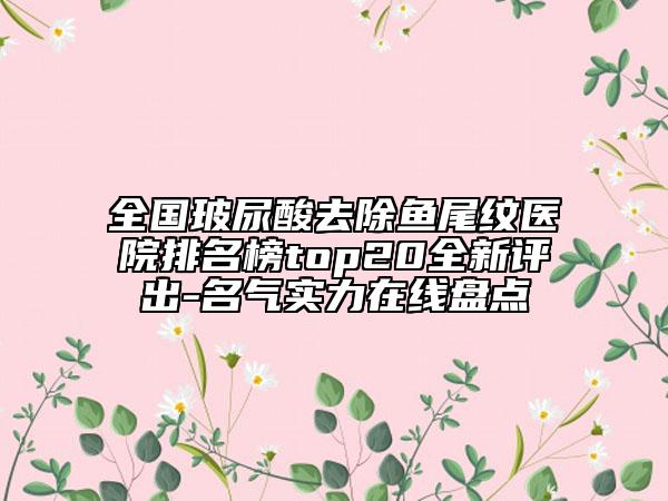 全国玻尿酸去除鱼尾纹医院排名榜top20全新评出-名气实力在线盘点