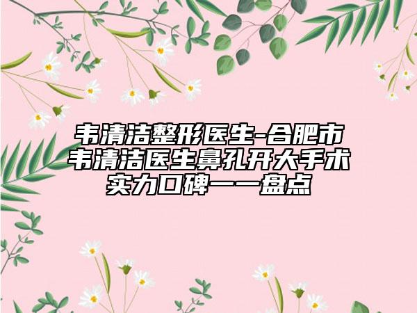 韦清洁整形医生-合肥市韦清洁医生鼻孔开大手术实力口碑一一盘点