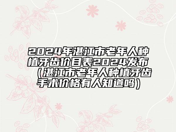 2024年湛江市老年人种植牙齿价目表2024发布（湛江市老年人种植牙齿手术价格有人知道吗）