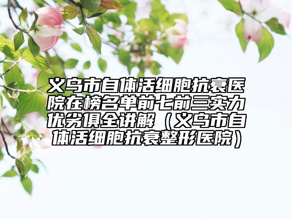 义乌市自体活细胞抗衰医院在榜名单前七前三实力优劣俱全讲解（义乌市自体活细胞抗衰整形医院）