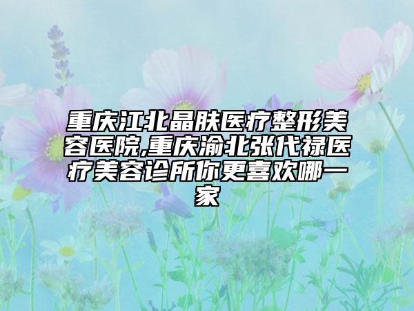 重庆江北晶肤医疗整形美容医院,重庆渝北张代禄医疗美容诊所你更喜欢哪一家