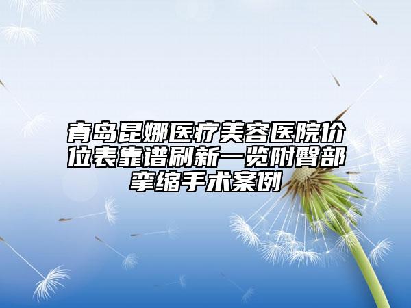 青岛昆娜医疗美容医院价位表靠谱刷新一览附臀部挛缩手术案例