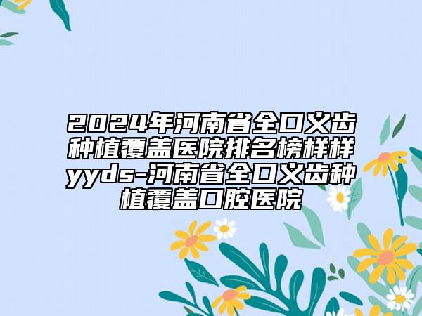 2024年河南省全口义齿种植覆盖医院排名榜样样yyds-河南省全口义齿种植覆盖口腔医院