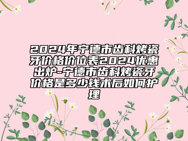 2024年宁德市齿科烤瓷牙价格价位表2024优惠出炉-宁德市齿科烤瓷牙价格是多少钱术后如何护理