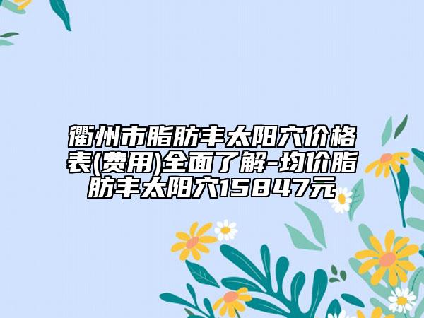 衢州市脂肪丰太阳穴价格表(费用)全面了解-均价脂肪丰太阳穴15847元