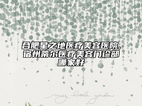 合肥星之地医疗美容医院,宿州蒂尔医疗美容门诊部哪家好