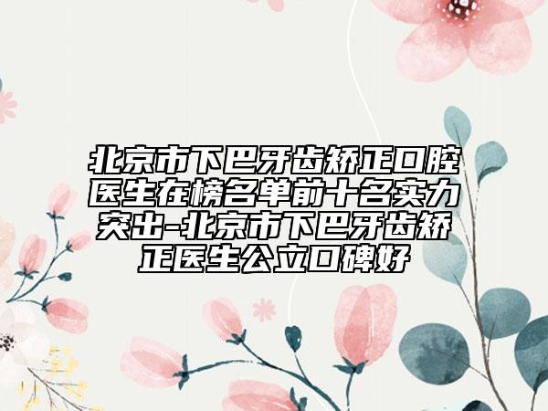 北京市下巴牙齿矫正口腔医生在榜名单前十名实力突出-北京市下巴牙齿矫正医生公立口碑好