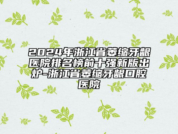 2024年浙江省萎缩牙龈医院排名榜前十强新版出炉-浙江省萎缩牙龈口腔医院