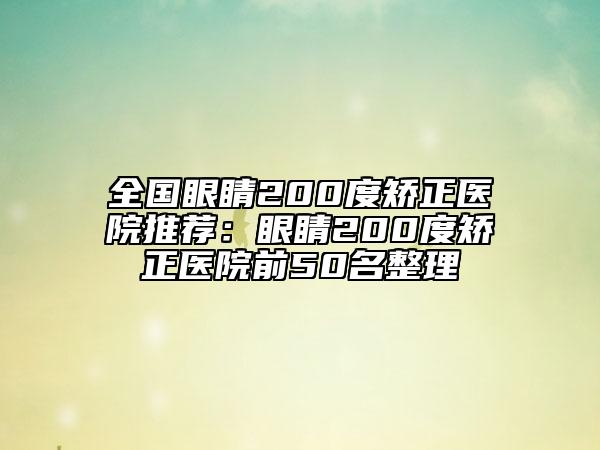 全国眼睛200度矫正医院推荐：眼睛200度矫正医院前50名整理