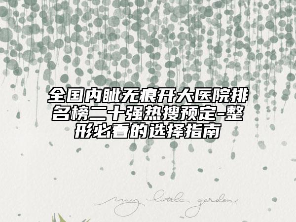 全国内眦无痕开大医院排名榜二十强热搜预定-整形必看的选择指南