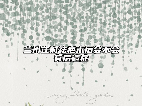 兰州注射祛疤术后会不会有后遗症