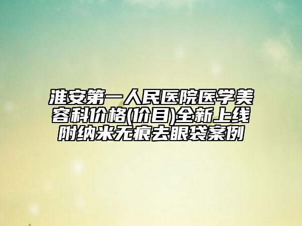 淮安第一人民医院医学美容科价格(价目)全新上线附纳米无痕去眼袋案例