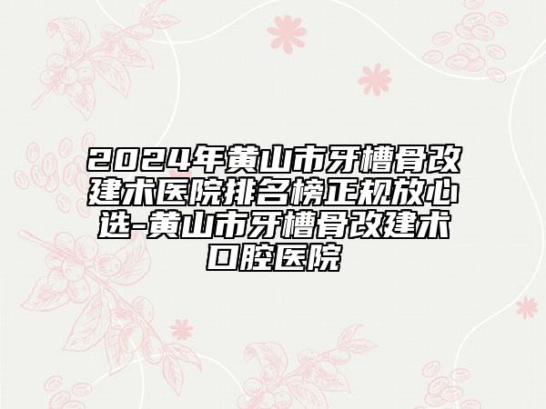 2024年黄山市牙槽骨改建术医院排名榜正规放心选-黄山市牙槽骨改建术口腔医院