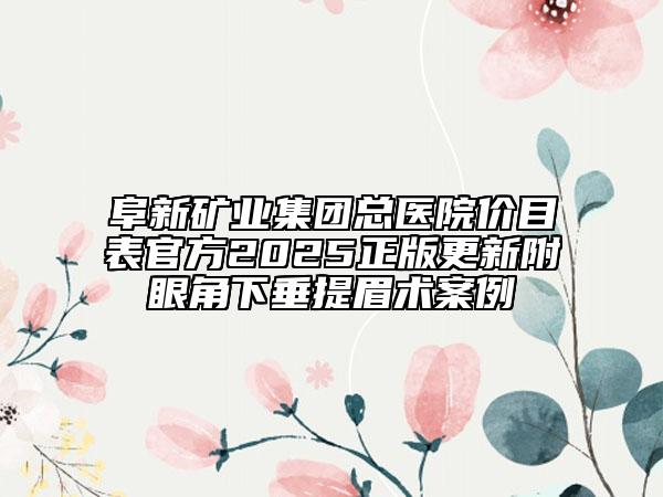 阜新矿业集团总医院价目表官方2025正版更新附眼角下垂提眉术案例