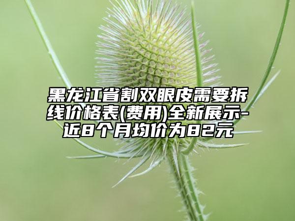 黑龙江省割双眼皮需要拆线价格表(费用)全新展示-近8个月均价为82元
