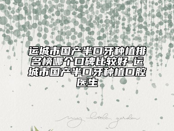 运城市国产半口牙种植排名榜哪个口碑比较好-运城市国产半口牙种植口腔医生