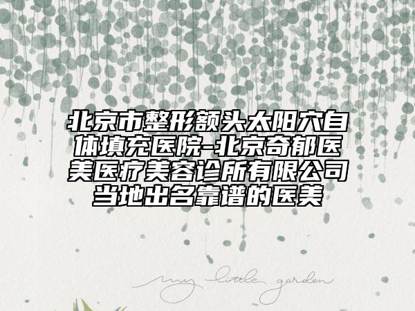 北京市整形额头太阳穴自体填充医院-北京奇郁医美医疗美容诊所有限公司当地出名靠谱的医美