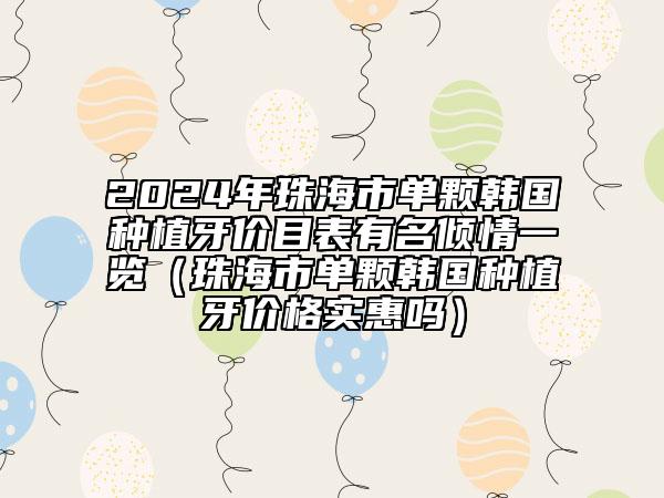 2024年珠海市单颗韩国种植牙价目表有名倾情一览（珠海市单颗韩国种植牙价格实惠吗）