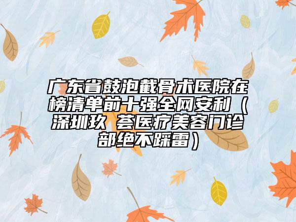 广东省鼓泡截骨术医院在榜清单前十强全网安利（深圳玖媄荟医疗美容门诊部绝不踩雷）