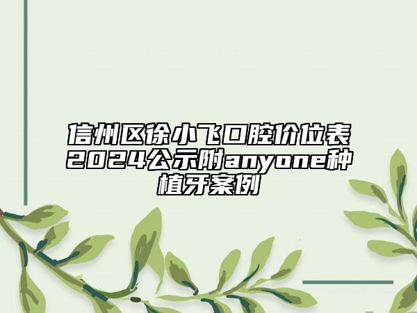 信州区徐小飞口腔价位表2024公示附anyone种植牙案例