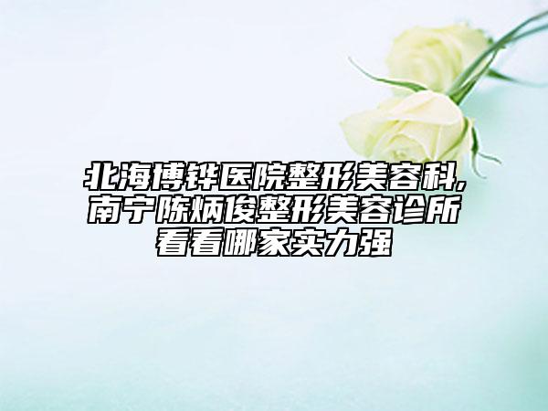 北海博铧医院整形美容科,南宁陈炳俊整形美容诊所看看哪家实力强