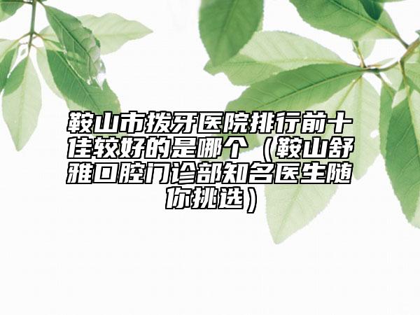 鞍山市拨牙医院排行前十佳较好的是哪个（鞍山舒雅口腔门诊部知名医生随你挑选）