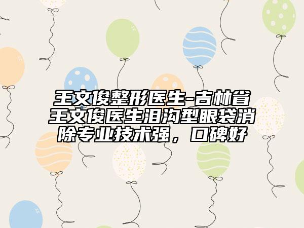 王文俊整形医生-吉林省王文俊医生泪沟型眼袋消除专业技术强，口碑好