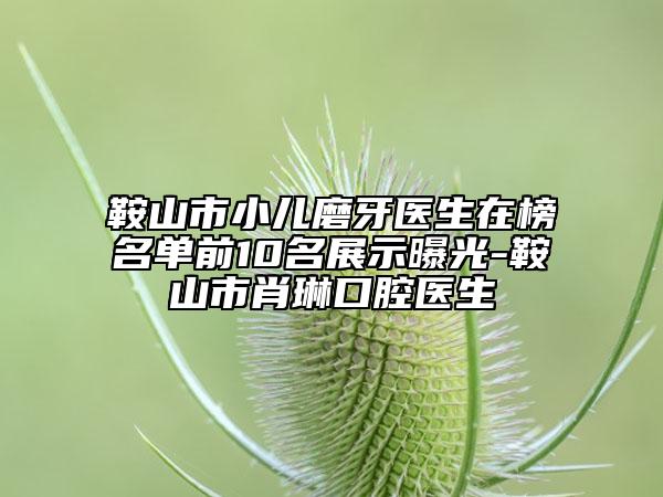 鞍山市小儿磨牙医生在榜名单前10名展示曝光-鞍山市肖琳口腔医生