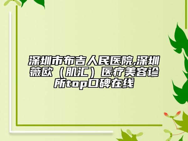 深圳市布吉人民医院,深圳薇欧（肌汇）医疗美容诊所top口碑在线
